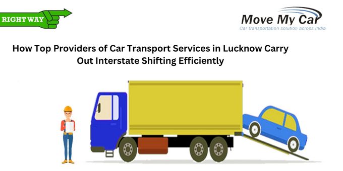 How Top Providers of Car Transport Services in Lucknow Carry Out Interstate Shifting Efficiently - London Time