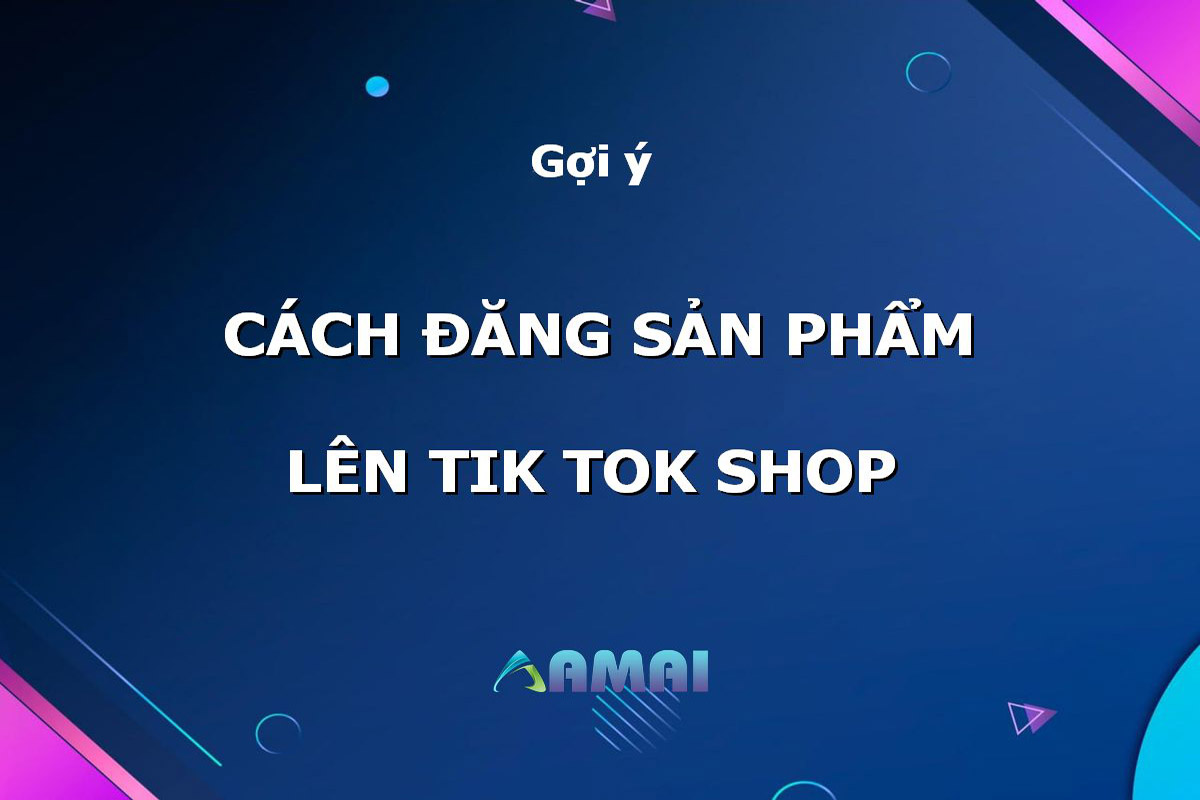 Cách đăng sản phẩm lên TikTok shop đơn giản cho người mới