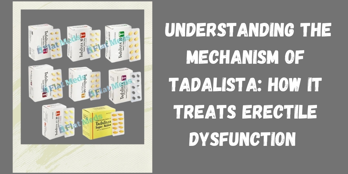 Understanding the Mechanism of Tadalista: How It Treats Erectile Dysfunction