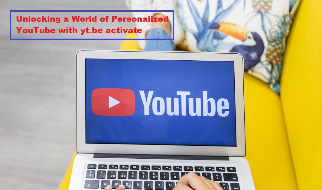 Unlocking a World of Personalized YouTube with yt.be activate