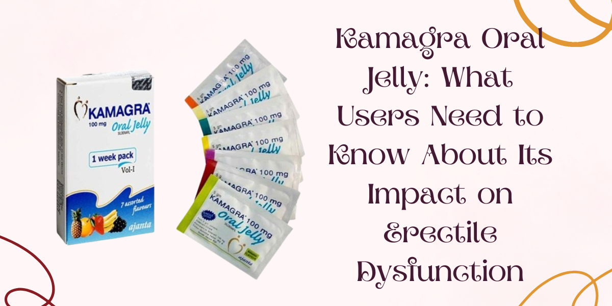 Kamagra Oral Jelly: What Users Need to Know About Its Impact on Erectile Dysfunction