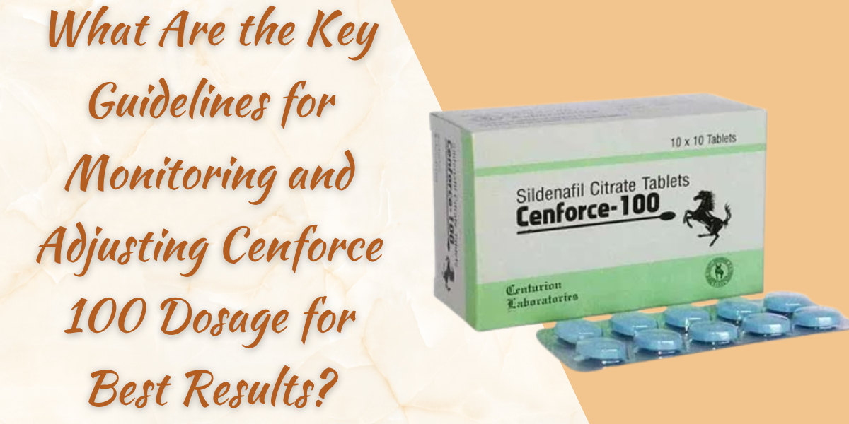 What Are the Key Guidelines for Monitoring and Adjusting Cenforce 100 Dosage for Best Results?
