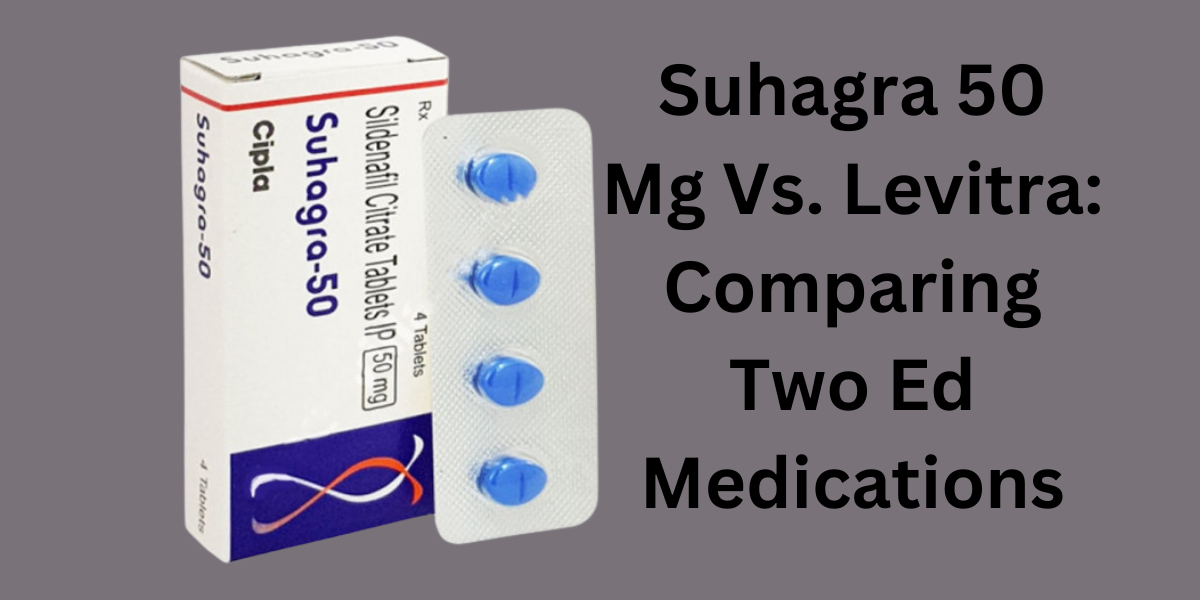 Suhagra 50 Mg Vs. Levitra: Comparing Two Ed Medications