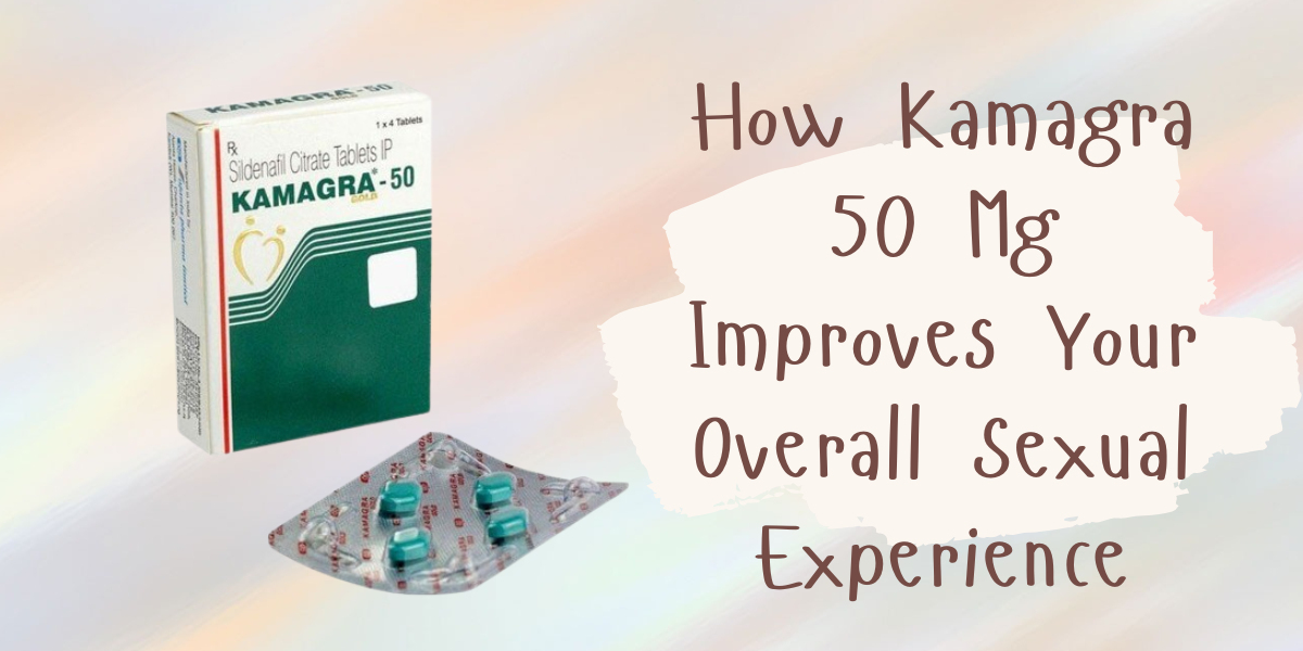 How Kamagra 50 Mg Improves Your Overall Sexual Experience