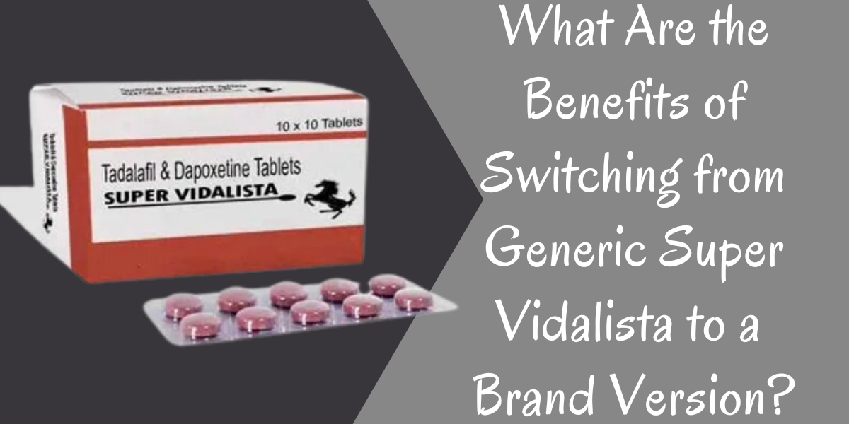 What Are the Benefits of Switching from Generic Super Vidalista to a Brand Version?