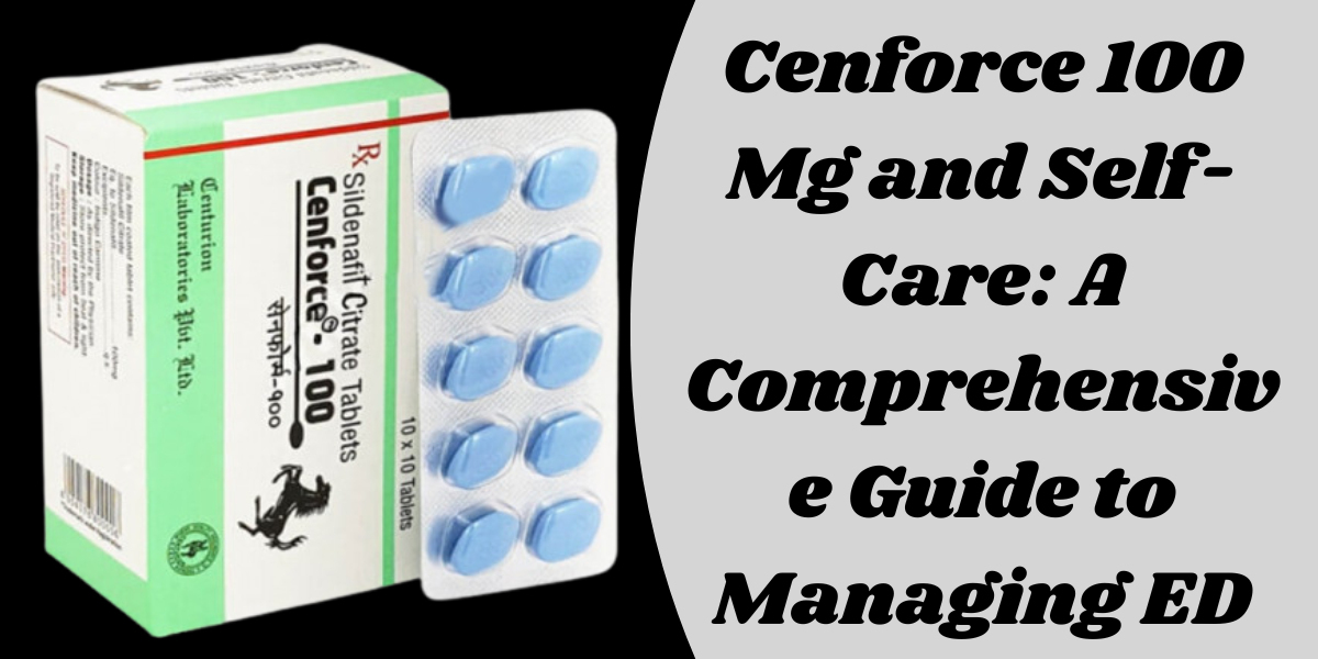 Cenforce 100 Mg and Self-Care: A Comprehensive Guide to Managing ED