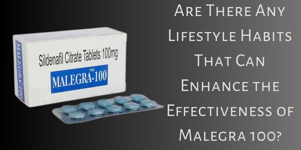 Are There Any Lifestyle Habits That Can Enhance the Effectiveness of Malegra 100?