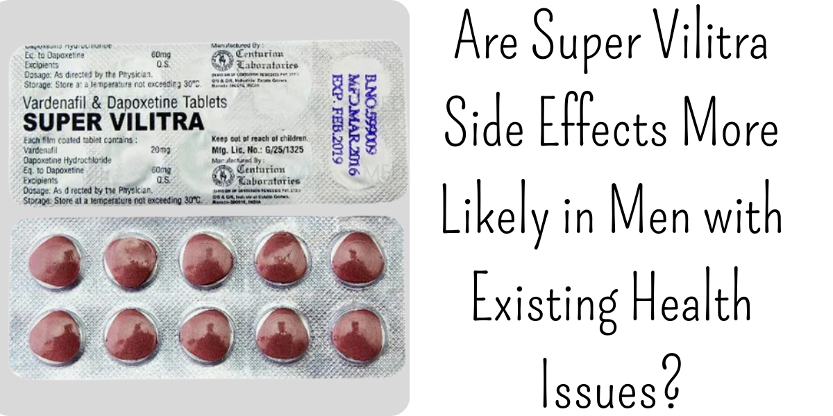 Are Super Vilitra Side Effects More Likely in Men with Existing Health Issues?