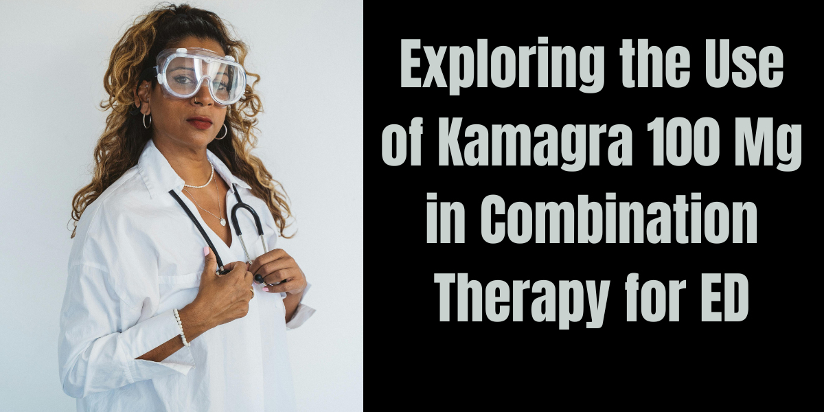 Exploring the Use of Kamagra 100 Mg in Combination Therapy for ED