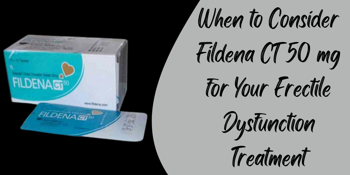 When to Consider Fildena CT 50 mg for Your Erectile Dysfunction Treatment