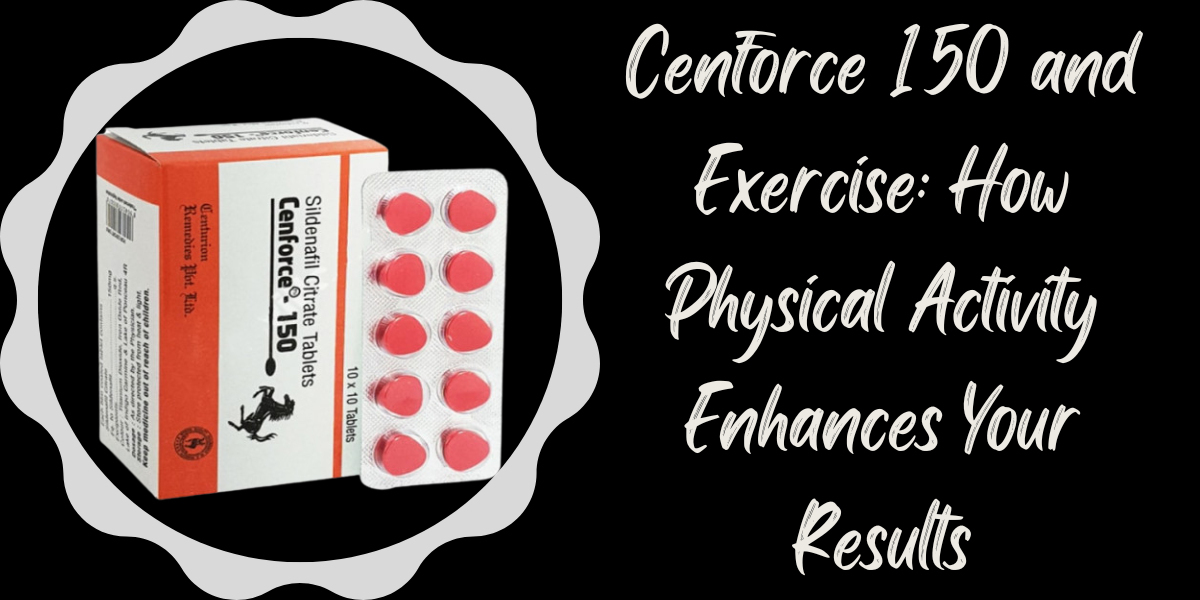 Cenforce 150 and Exercise: How Physical Activity Enhances Your Results