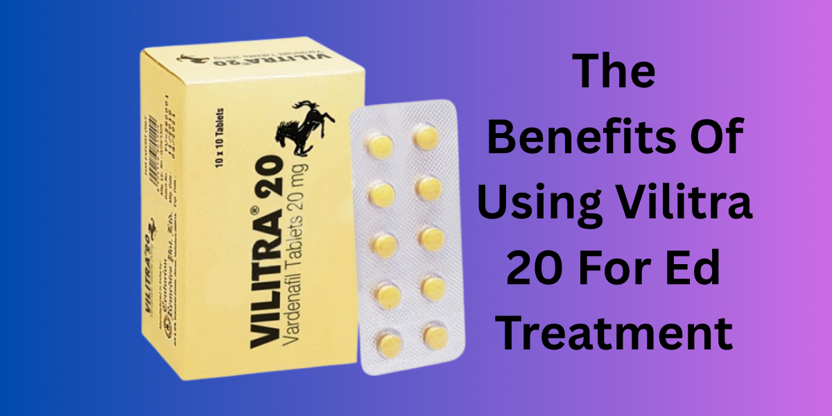 The Benefits Of Using Vilitra 20 For Ed Treatment