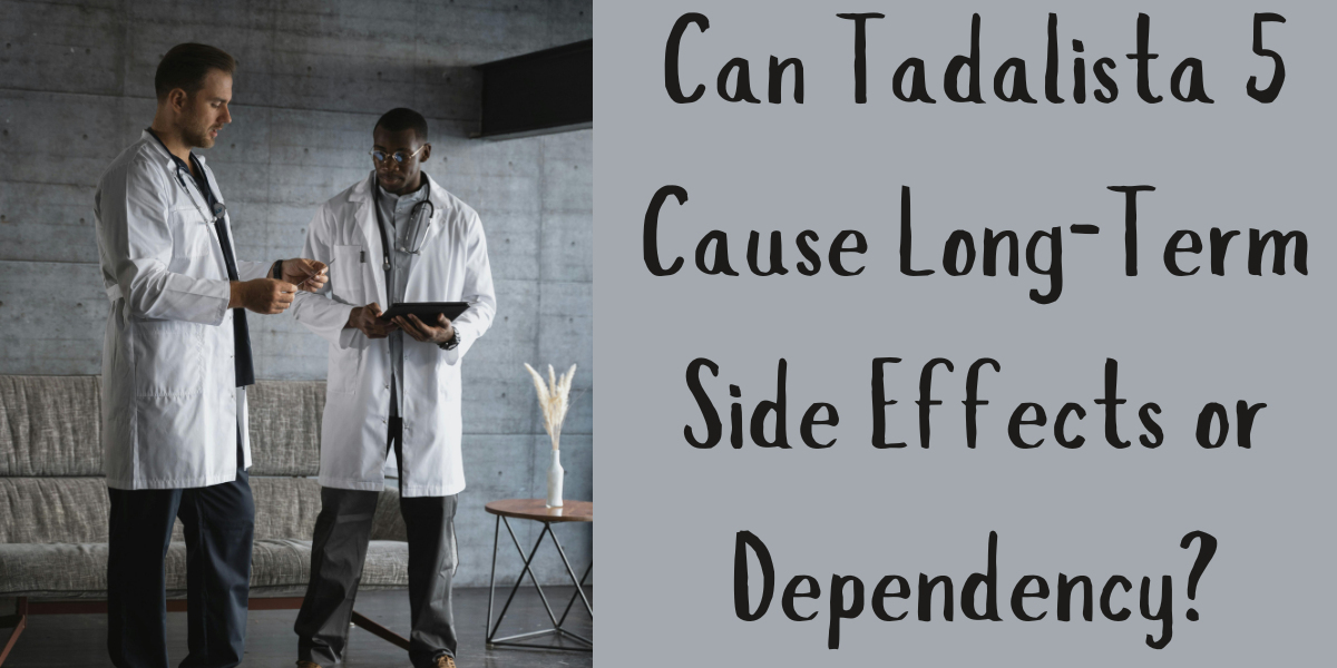 Can Tadalista 5 Cause Long-Term Side Effects or Dependency?