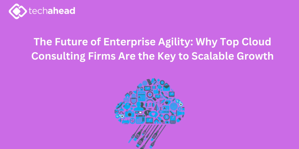 The Future of Enterprise Agility: Why Top Cloud Consulting Firms Are the Key to Scalable Growth