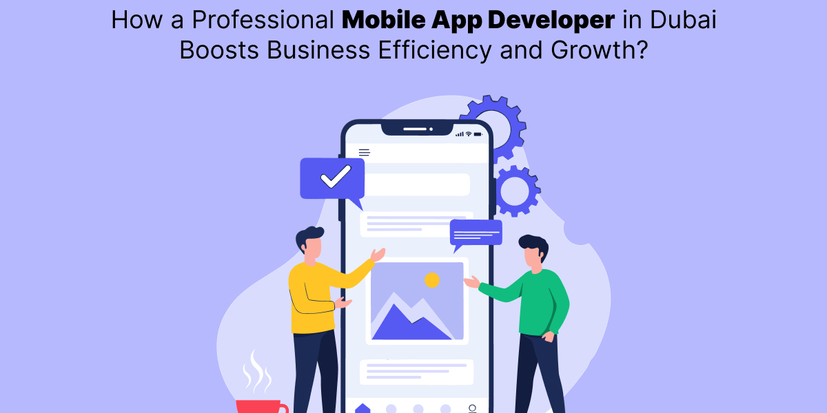 How a Professional mobile app developer in Dubai Boosts Business Efficiency and Growth?